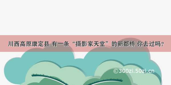 川西高原康定县 有一条“摄影家天堂”的新都桥 你去过吗？