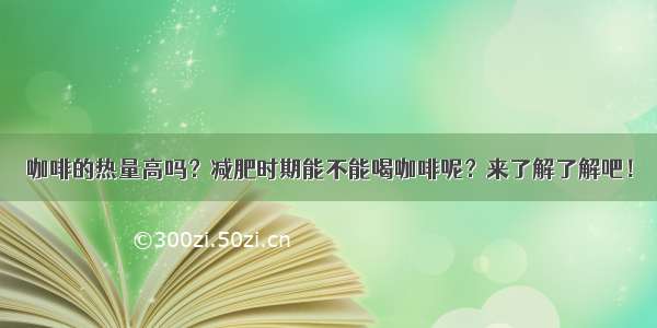 咖啡的热量高吗？减肥时期能不能喝咖啡呢？来了解了解吧！