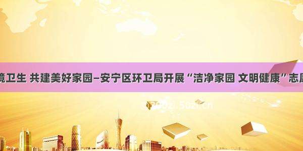 爱护环境卫生 共建美好家园—安宁区环卫局开展“洁净家园 文明健康”志愿者活动