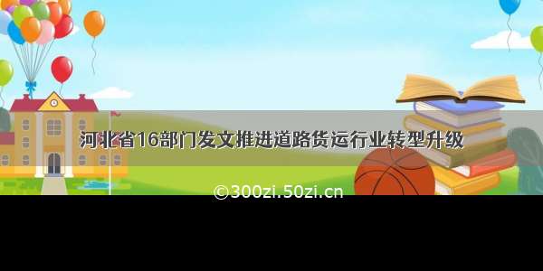 河北省16部门发文推进道路货运行业转型升级