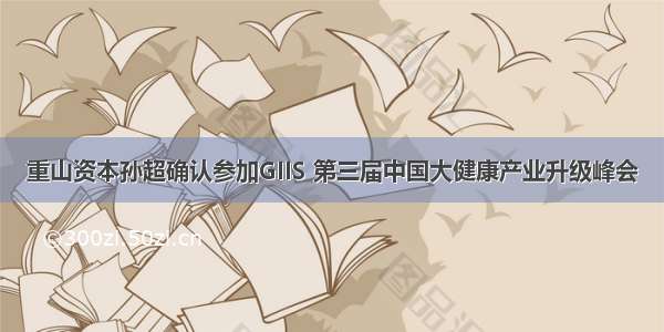 重山资本孙超确认参加GIIS 第三届中国大健康产业升级峰会