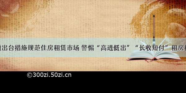 安徽出台措施规范住房租赁市场 警惕“高进低出”“长收短付”租房模式