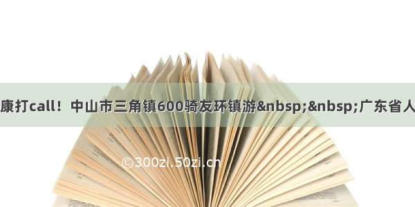 全民健身日为健康打call！中山市三角镇600骑友环镇游  广东省人民政府门户网站