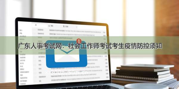 广东人事考试网：社会工作师考试考生疫情防控须知