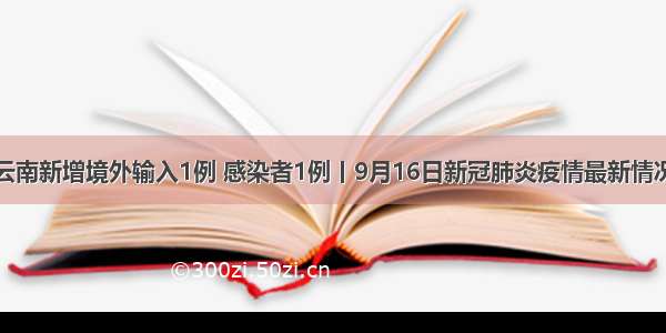 云南新增境外输入1例 感染者1例丨9月16日新冠肺炎疫情最新情况