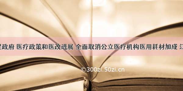 江西省人民政府 医疗政策和医改进展 全面取消公立医疗机构医用耗材加成 江西在行动！