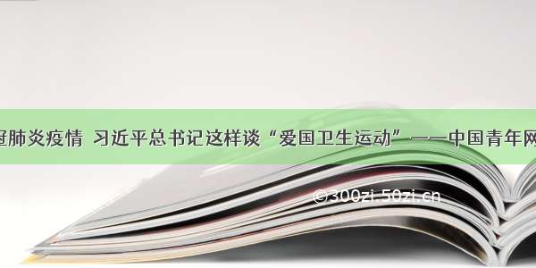 抗击新冠肺炎疫情  习近平总书记这样谈“爱国卫生运动”——中国青年网 触屏版
