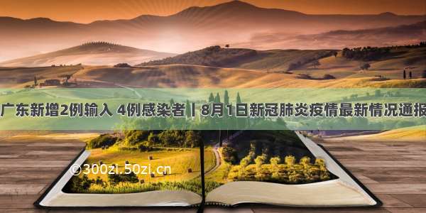 广东新增2例输入 4例感染者丨8月1日新冠肺炎疫情最新情况通报