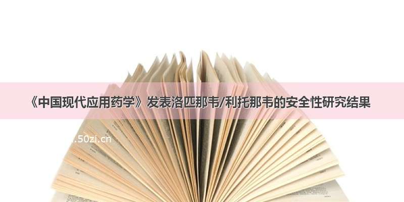 《中国现代应用药学》发表洛匹那韦/利托那韦的安全性研究结果