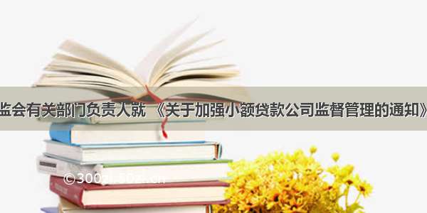 中国银保监会有关部门负责人就 《关于加强小额贷款公司监督管理的通知》答记者问