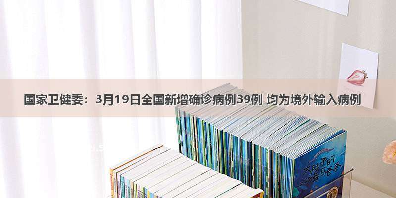 国家卫健委：3月19日全国新增确诊病例39例 均为境外输入病例