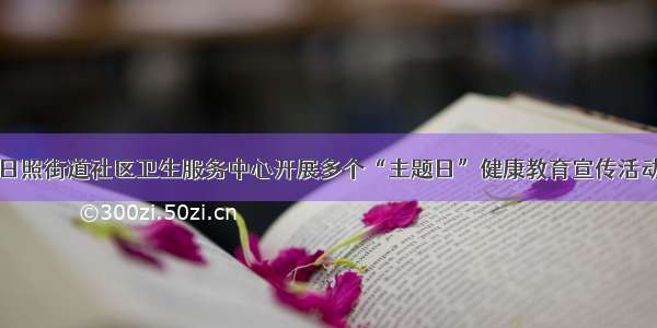 日照街道社区卫生服务中心开展多个“主题日”健康教育宣传活动