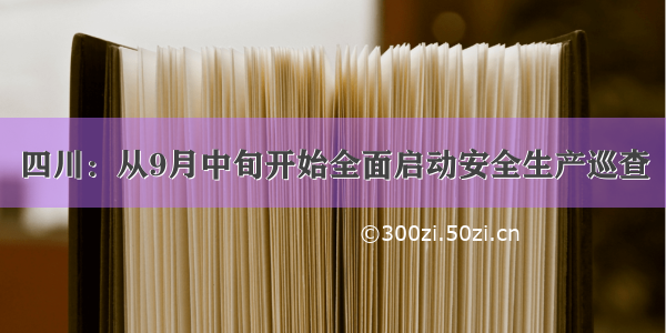 四川：从9月中旬开始全面启动安全生产巡查