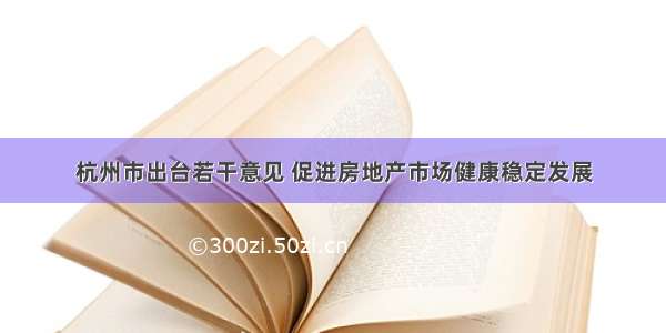 杭州市出台若干意见 促进房地产市场健康稳定发展