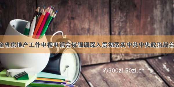 省政府召开全省房地产工作电视电话会议强调深入贯彻落实中共中央政治局会议精神 促进