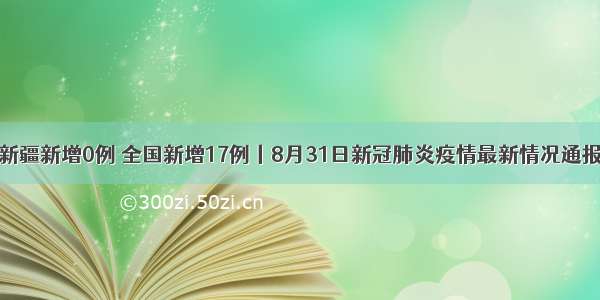 新疆新增0例 全国新增17例丨8月31日新冠肺炎疫情最新情况通报