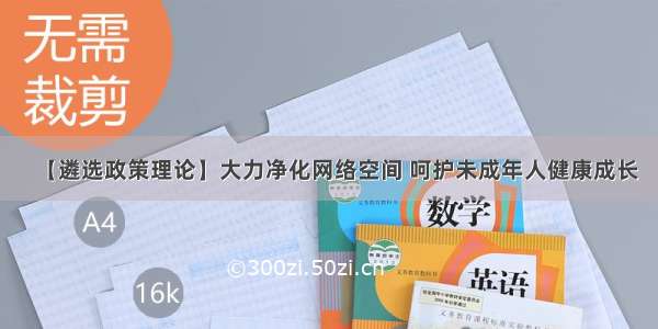 【遴选政策理论】大力净化网络空间 呵护未成年人健康成长