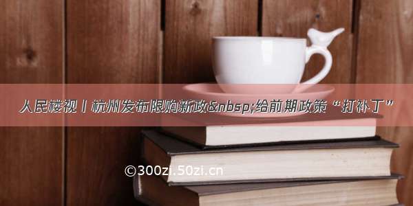 人民楼视丨杭州发布限购新政&nbsp;给前期政策“打补丁”