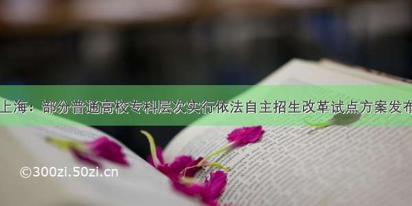 上海：部分普通高校专科层次实行依法自主招生改革试点方案发布