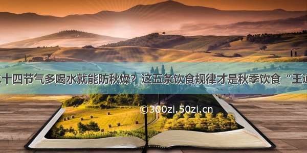 二十四节气多喝水就能防秋燥？这五条饮食规律才是秋季饮食“王道”