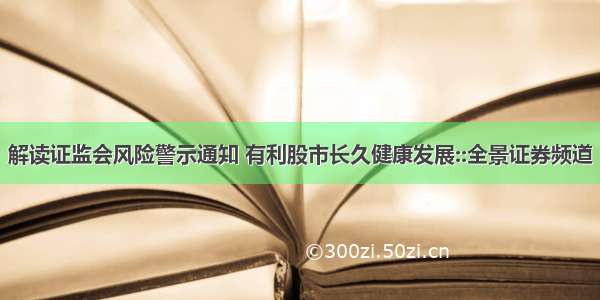 解读证监会风险警示通知 有利股市长久健康发展::全景证券频道