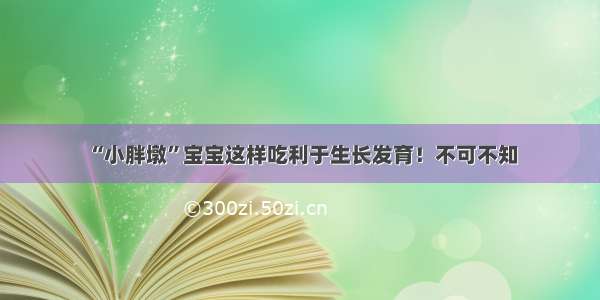 “小胖墩”宝宝这样吃利于生长发育！不可不知