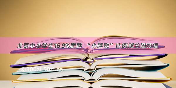 北京中小学生16.9%肥胖 “小胖墩”比例超全国均值