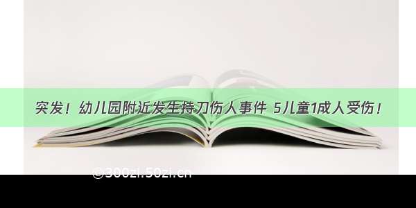 突发！幼儿园附近发生持刀伤人事件 5儿童1成人受伤！