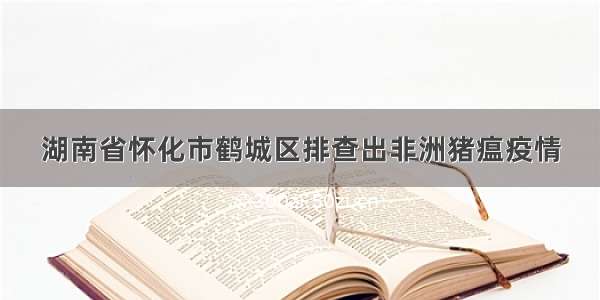 湖南省怀化市鹤城区排查出非洲猪瘟疫情