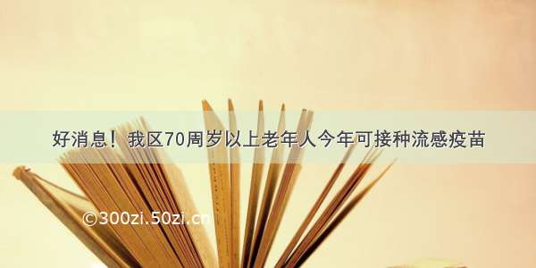 好消息！我区70周岁以上老年人今年可接种流感疫苗