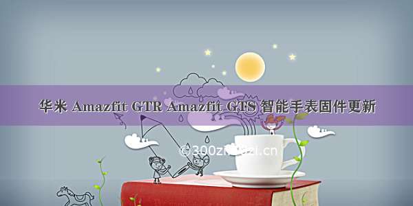 华米 Amazfit GTR Amazfit GTS 智能手表固件更新