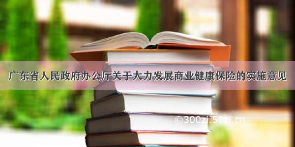 广东省人民政府办公厅关于大力发展商业健康保险的实施意见