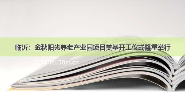 临沂：金秋阳光养老产业园项目奠基开工仪式隆重举行