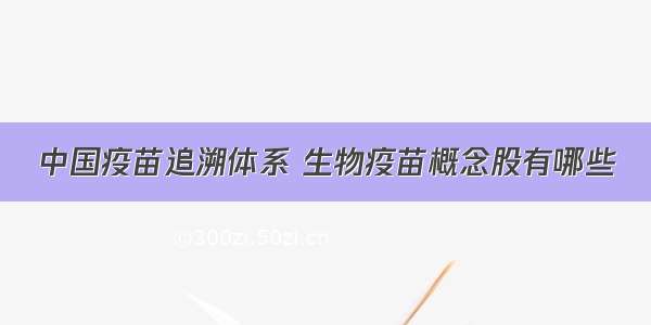 中国疫苗追溯体系 生物疫苗概念股有哪些