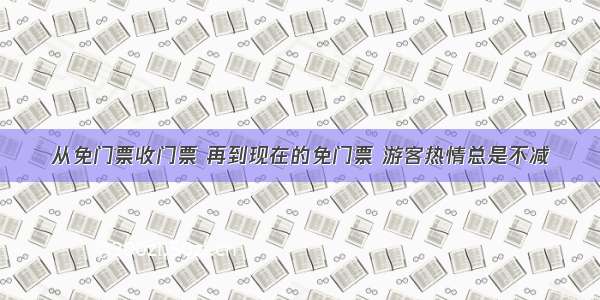 从免门票收门票 再到现在的免门票 游客热情总是不减