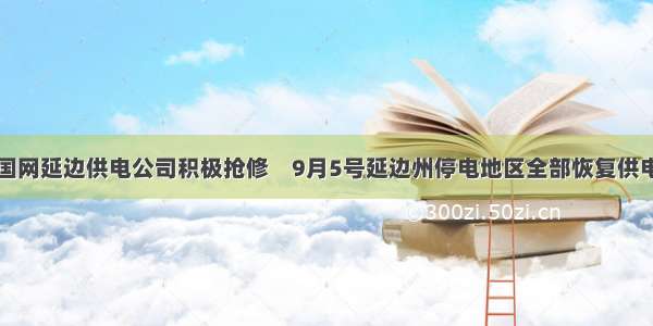 国网延边供电公司积极抢修　9月5号延边州停电地区全部恢复供电