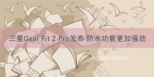 三星Gear Fit 2 Pro发布 防水功能更加强劲