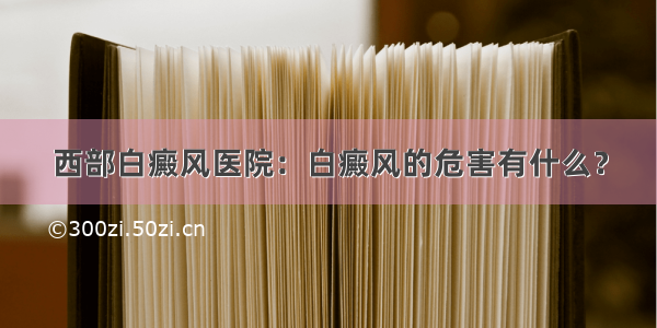 西部白癜风医院：白癜风的危害有什么？