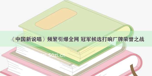 《中国新说唱》频繁引爆全网 冠军候选打响厂牌荣誉之战