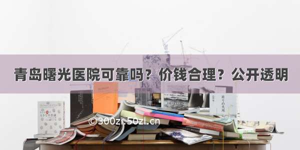 青岛曙光医院可靠吗？价钱合理？公开透明