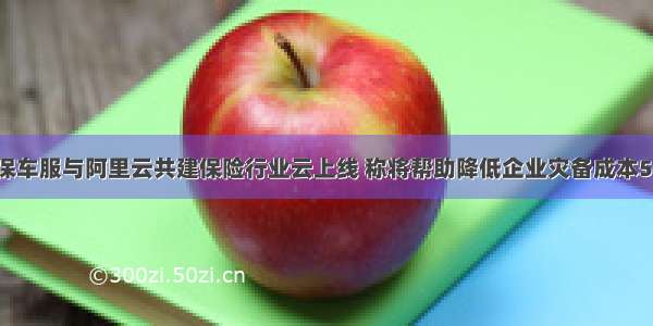 中保车服与阿里云共建保险行业云上线 称将帮助降低企业灾备成本50%