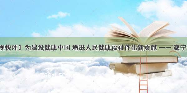 【央视快评】为建设健康中国 增进人民健康福祉作出新贡献 —— 遂宁新闻网