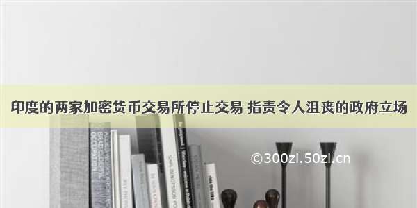 印度的两家加密货币交易所停止交易 指责令人沮丧的政府立场