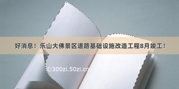 好消息！乐山大佛景区道路基础设施改造工程8月竣工！