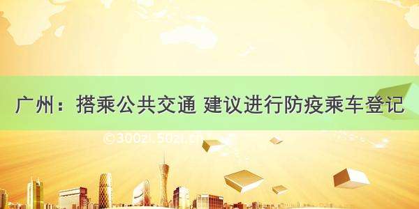 广州：搭乘公共交通 建议进行防疫乘车登记