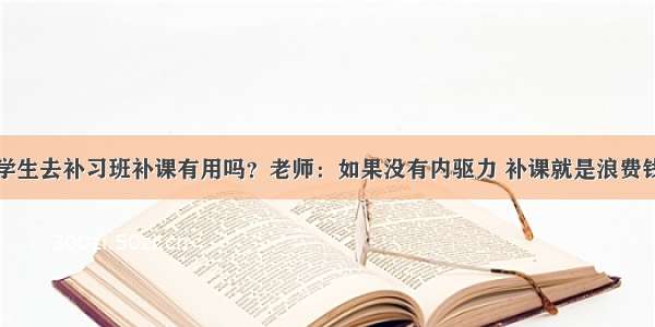 学生去补习班补课有用吗？老师：如果没有内驱力 补课就是浪费钱