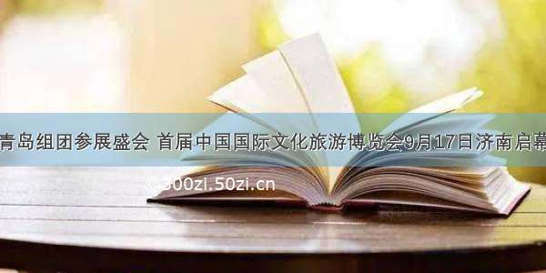 青岛组团参展盛会 首届中国国际文化旅游博览会9月17日济南启幕