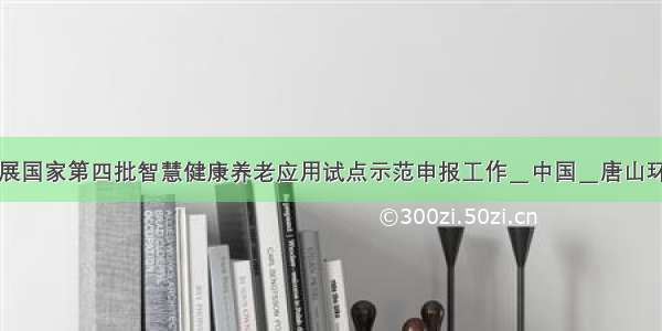 河北组织开展国家第四批智慧健康养老应用试点示范申报工作＿中国＿唐山环渤海新闻网