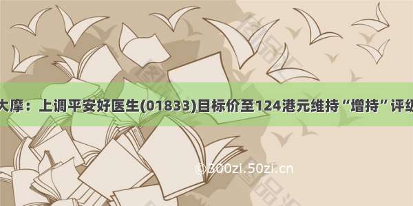 大摩：上调平安好医生(01833)目标价至124港元维持“增持”评级