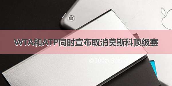 WTA和ATP同时宣布取消莫斯科顶级赛